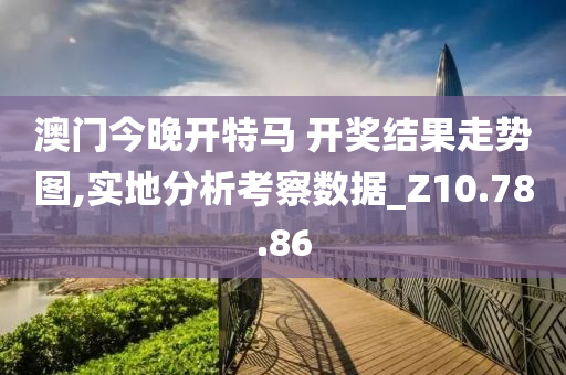 澳门今晚开特马 开奖结果走势图,实地分析考察数据_Z10.78.86