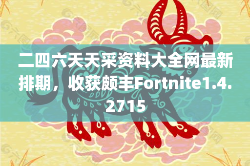 二四六天天采资料大全网最新排期，收获颇丰Fortnite1.4.2715