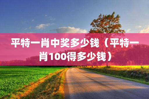 平特一肖中奖多少钱（平特一肖100得多少钱）