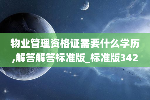 物业管理资格证需要什么学历,解答解答标准版_标准版342