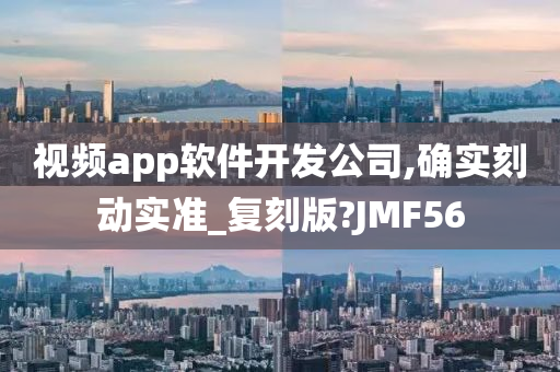 视频app软件开发公司,确实刻动实准_复刻版?JMF56