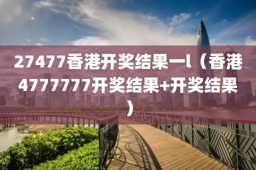 27477香港开奖结果一l（香港4777777开奖结果+开奖结果）