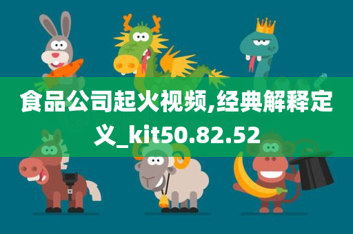 食品公司起火视频,经典解释定义_kit50.82.52