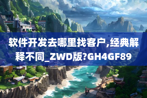 软件开发去哪里找客户,经典解释不同_ZWD版?GH4GF89