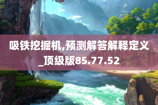 吸铁挖掘机,预测解答解释定义_顶级版85.77.52