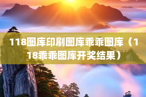 118图库印刷图库乖乖图库（118乖乖图库开奖结果）