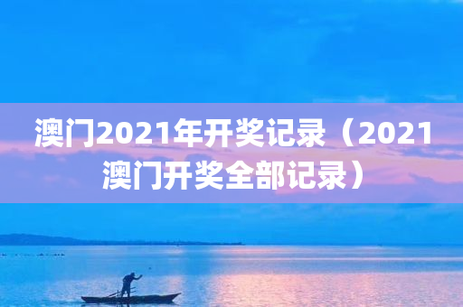 澳门2021年开奖记录（2021澳门开奖全部记录）