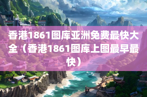 香港1861图库亚洲免费最快大全（香港1861图库上图最早最快）