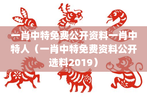 一肖中特免费公开资料一肖中特人（一肖中特免费资料公开选料2019）