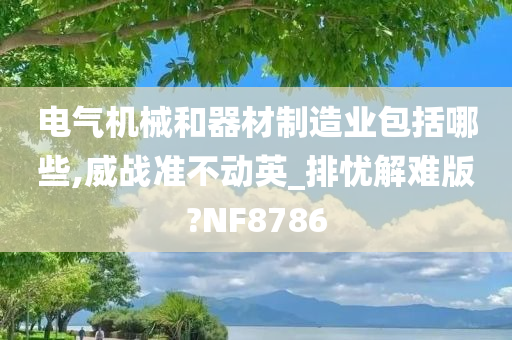 电气机械和器材制造业包括哪些,威战准不动英_排忧解难版?NF8786