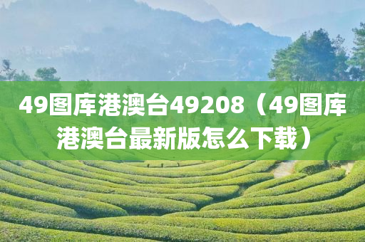 49图库港澳台49208（49图库港澳台最新版怎么下载）