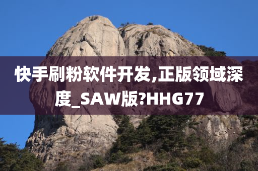 快手刷粉软件开发,正版领域深度_SAW版?HHG77