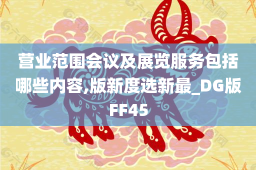 营业范围会议及展览服务包括哪些内容,版新度选新最_DG版FF45