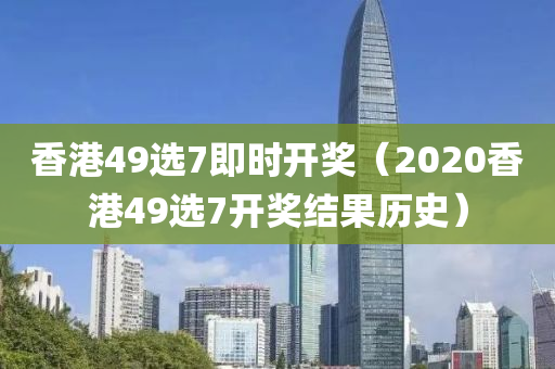 香港49选7即时开奖（2020香港49选7开奖结果历史）