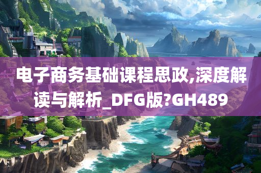 电子商务基础课程思政,深度解读与解析_DFG版?GH489