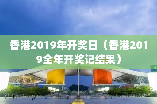 香港2019年开奖日（香港2019全年开奖记结果）