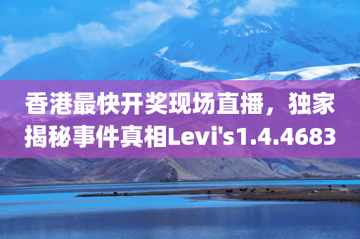 香港最快开奖现场直播，独家揭秘事件真相Levi's1.4.4683