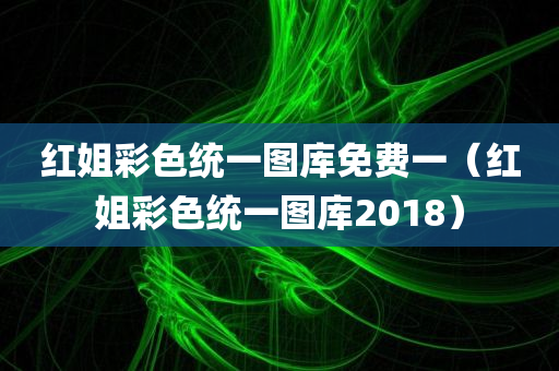 红姐彩色统一图库免费一（红姐彩色统一图库2018）