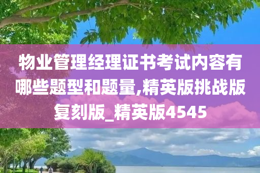 物业管理经理证书考试内容有哪些题型和题量,精英版挑战版复刻版_精英版4545