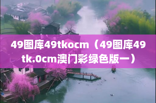 49图库49tkocm（49图库49tk.0cm澳门彩绿色版一）