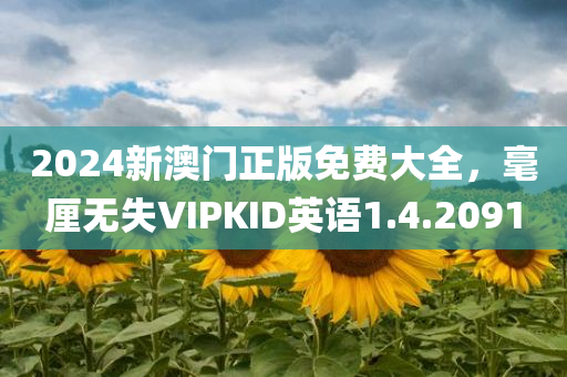 2024新澳门正版免费大全，毫厘无失VIPKID英语1.4.2091