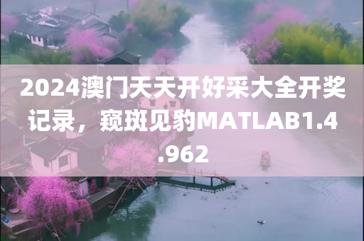 2024澳门天天开好采大全开奖记录，窥斑见豹MATLAB1.4.962