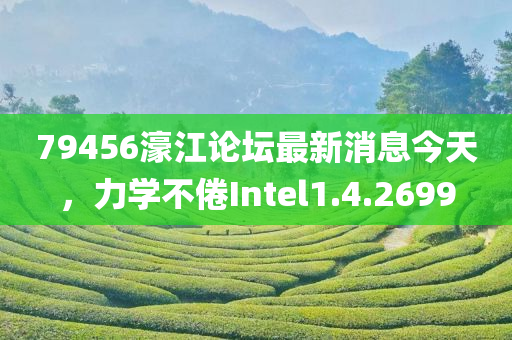 79456濠江论坛最新消息今天，力学不倦Intel1.4.2699