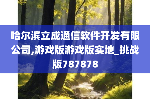 哈尔滨立成通信软件开发有限公司,游戏版游戏版实地_挑战版787878