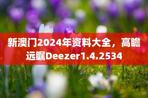 新澳门2024年资料大全，高瞻远瞩Deezer1.4.2534