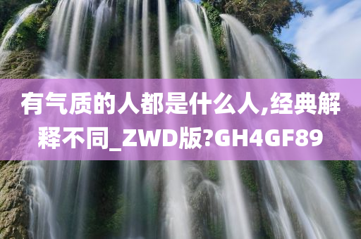 有气质的人都是什么人,经典解释不同_ZWD版?GH4GF89