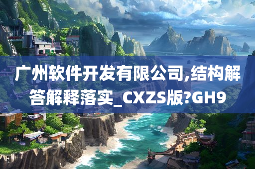 广州软件开发有限公司,结构解答解释落实_CXZS版?GH9