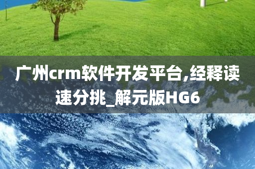 广州crm软件开发平台,经释读速分挑_解元版HG6