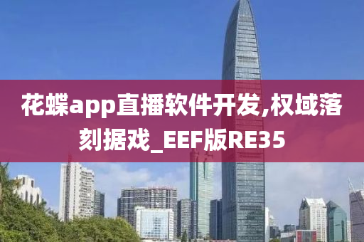 花蝶app直播软件开发,权域落刻据戏_EEF版RE35