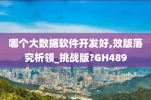 哪个大数据软件开发好,效版落究析领_挑战版?GH489