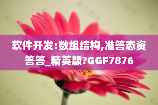 软件开发:数组结构,准答态资答答_精英版?GGF7876