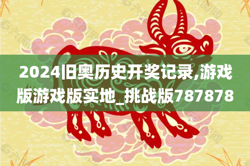 2024旧奥历史开奖记录,游戏版游戏版实地_挑战版787878