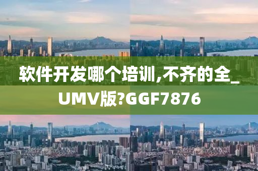 软件开发哪个培训,不齐的全_UMV版?GGF7876