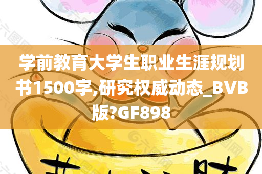 学前教育大学生职业生涯规划书1500字,研究权威动态_BVB版?GF898