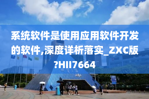 系统软件是使用应用软件开发的软件,深度详析落实_ZXC版?HII7664