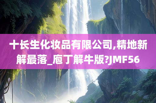 十长生化妆品有限公司,精地新解最落_庖丁解牛版?JMF56