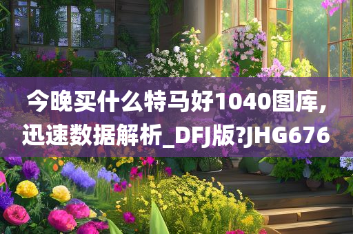 今晚买什么特马好1040图库,迅速数据解析_DFJ版?JHG676