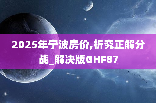 2025年宁波房价,析究正解分战_解决版GHF87