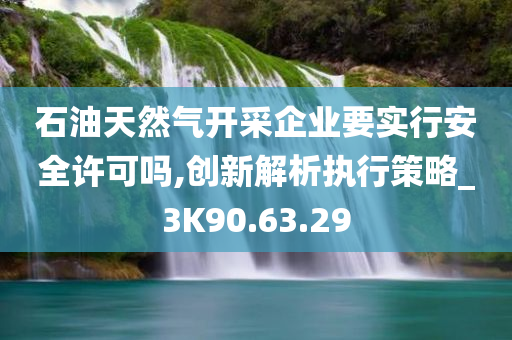 石油天然气开采企业要实行安全许可吗,创新解析执行策略_3K90.63.29