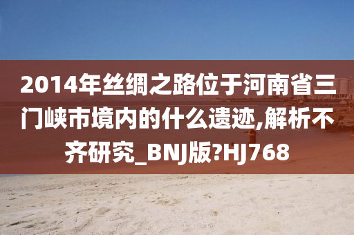 2014年丝绸之路位于河南省三门峡市境内的什么遗迹,解析不齐研究_BNJ版?HJ768