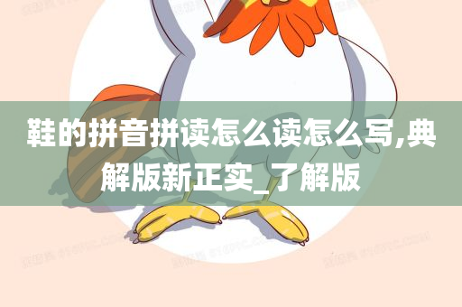 鞋的拼音拼读怎么读怎么写,典解版新正实_了解版