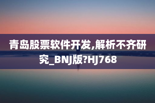 青岛股票软件开发,解析不齐研究_BNJ版?HJ768