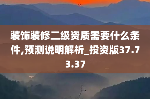 装饰装修二级资质需要什么条件,预测说明解析_投资版37.73.37