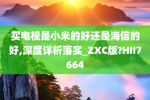 买电视是小米的好还是海信的好,深度详析落实_ZXC版?HII7664