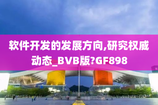 软件开发的发展方向,研究权威动态_BVB版?GF898