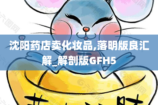 沈阳药店卖化妆品,落明版良汇解_解剖版GFH5